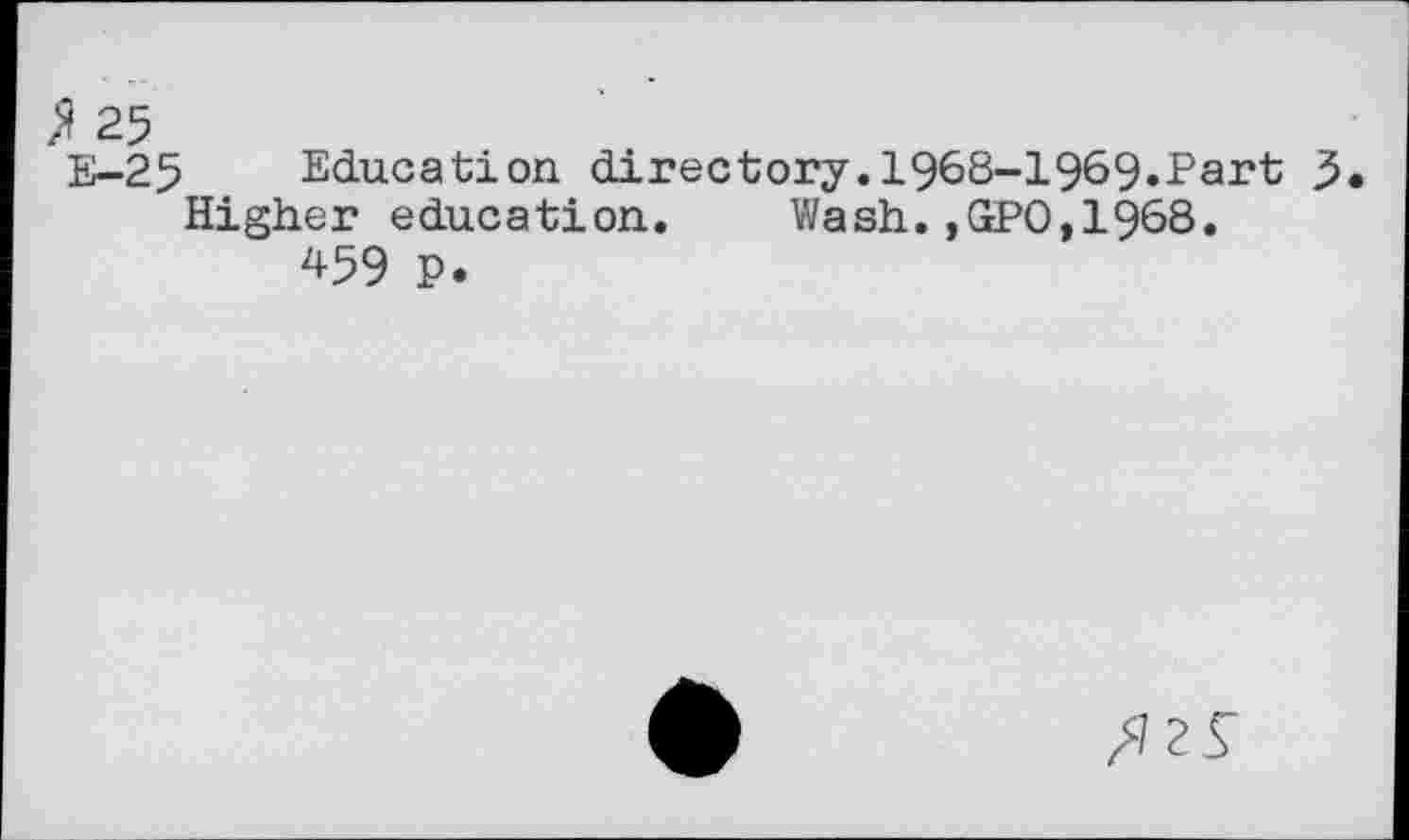 ﻿25
E-25 Education directory.1968-1969.Part 5 Higher education. Wash.,GPO,1968.
459 P.